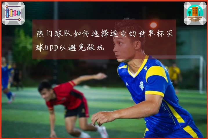 热门球队如何选择适合的世界杯买球app以避免踩坑