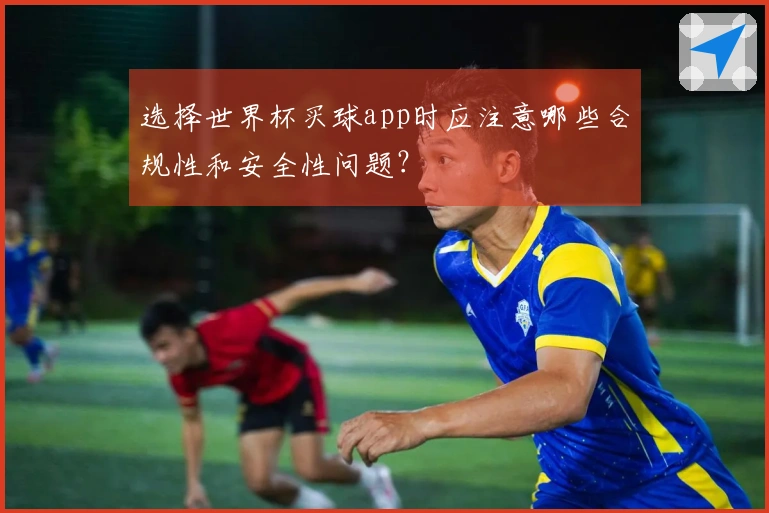选择世界杯买球app时应注意哪些合规性和安全性问题？