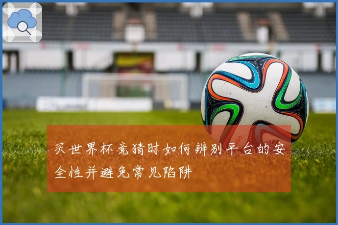 买世界杯竞猜时如何辨别平台的安全性并避免常见陷阱