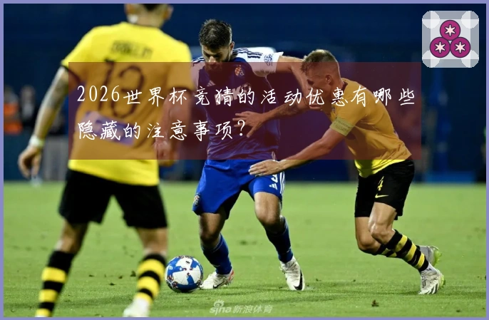 2026世界杯竞猜的活动优惠有哪些隐藏的注意事项？