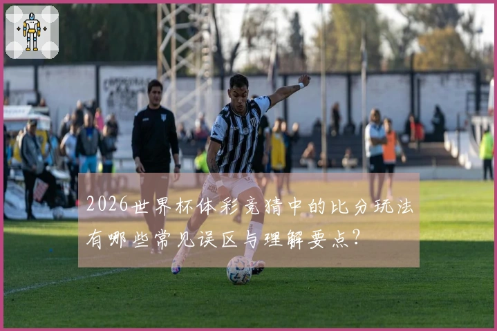 2026世界杯体彩竞猜中的比分玩法有哪些常见误区与理解要点？