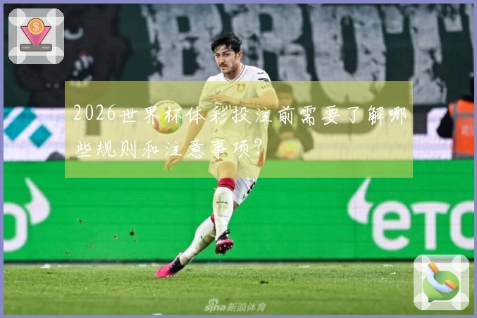 2026世界杯体彩投注前需要了解哪些规则和注意事项？