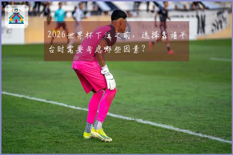 2026世界杯下注之前，选择靠谱平台时需要考虑哪些因素？