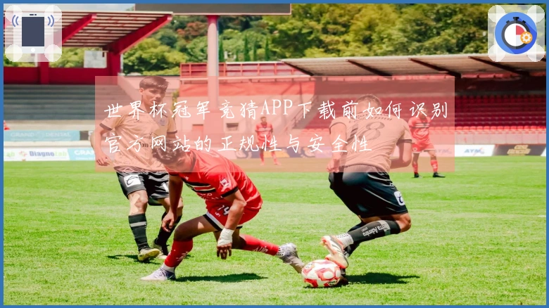 世界杯冠军竞猜APP下载前如何识别官方网站的正规性与安全性