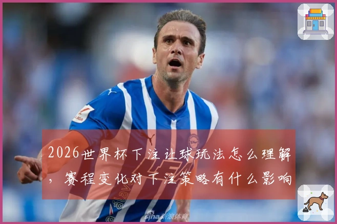 2026世界杯下注让球玩法怎么理解，赛程变化对下注策略有什么影响