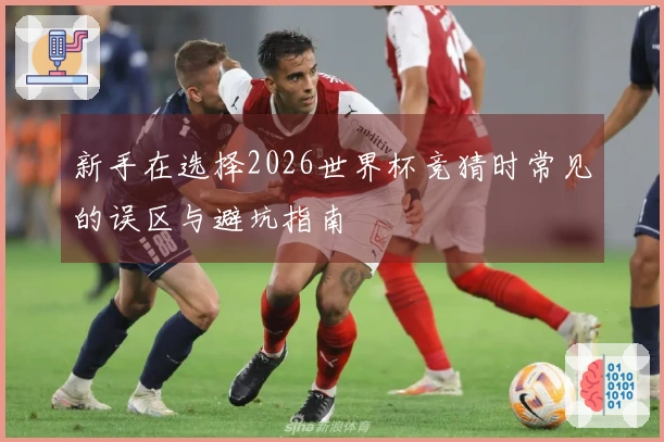 新手在选择2026世界杯竞猜时常见的误区与避坑指南