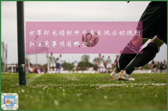 世界杯竞猜软件中串关玩法的规则和注意事项有哪些？