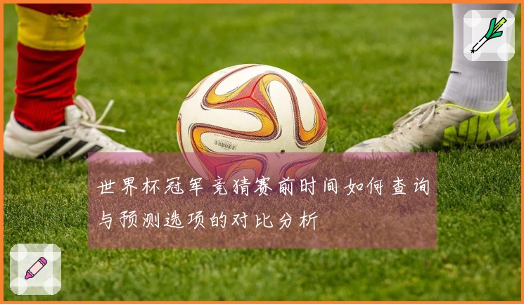 世界杯冠军竞猜赛前时间如何查询与预测选项的对比分析
