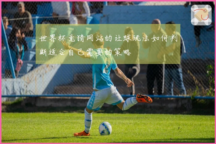 世界杯竞猜网站的让球玩法如何判断适合自己需要的策略